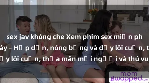 sex jav không che Xem phim sex miễn phí online ngay tại đây – Hấp dẫn, nóng bỏng và đầy lôi cuốn, thỏa mãn mọi người và thú vui của bạn!