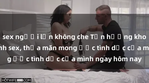 sex người lớn không che Tận hưởng khoái cảm với gái xinh sex, thỏa mãn mong ước tình dục của mình ngay hôm nay