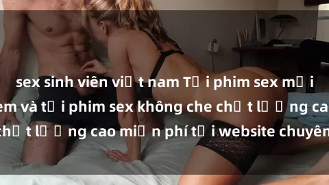 sex sinh viên việt nam Tải phim sex mới nhất hot nhất - Xem và tải phim sex không che chất lượng cao miễn phí tại website chuyên nghiệp.