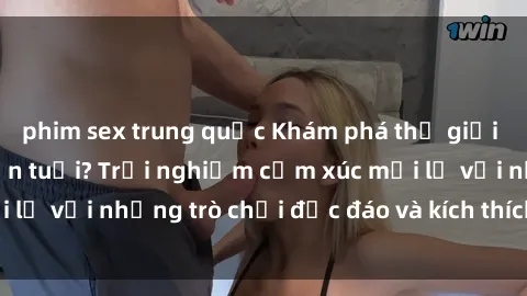 phim sex trung quốc Khám phá thế giới sex trực tuyến: Hơn tuổi? Trải nghiệm cảm xúc mới lạ với những trò chơi độc đáo và kích thích người lớn