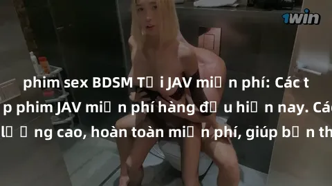 phim sex BDSM Tải JAV miễn phí: Các trang web cung cấp phim JAV miễn phí hàng đầu hiện nay. Các tác phẩm chất lượng cao, hoàn toàn miễn phí, giúp bạn thỏa mãn niềm đam mê mà không tốn kém.