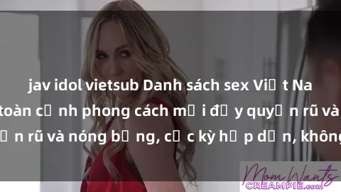 jav idol vietsub Danh sách sex Việt Nam không che - Ảnh toàn cảnh phong cách mới đầy quyến rũ và nóng bỏng, cực kỳ hấp dẫn, không thể bỏ qua!