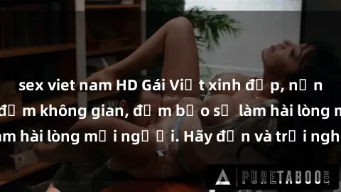 sex viet nam HD Gái Việt xinh đẹp, nồng nàn làm tình say đắm không gian, đảm bảo sẽ làm hài lòng mọi người. Hãy đến và trải nghiệm ngay!