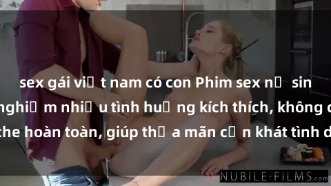sex gái việt nam có con Phim sex nữ sinh mới nhất: Trải nghiệm nhiều tình huống kích thích, không che hoàn toàn, giúp thỏa mãn cơn khát tình dục của các bạn trẻ