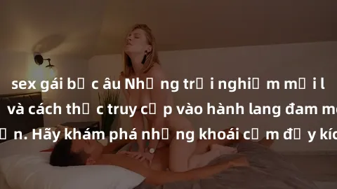 sex gái bắc âu Những trải nghiệm mới lạ với sex tập thể và cách thức truy cập vào hành lang đam mê của bạn. Hãy khám phá những khoái cảm đầy kích thích với tập thể hấp dẫn!