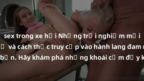 sex trong xe hơi Những trải nghiệm mới lạ với sex tập thể và cách thức truy cập vào hành lang đam mê của bạn. Hãy khám phá những khoái cảm đầy kích thích với tập thể hấp dẫn!