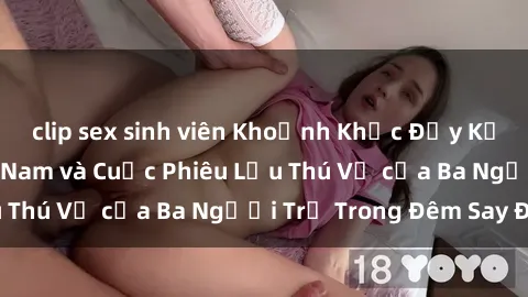 clip sex sinh viên Khoảnh Khắc Đầy Kịch Tính: Sex  Việt Nam và Cuộc Phiêu Lưu Thú Vị của Ba Người Trẻ Trong Đêm Say Đắm