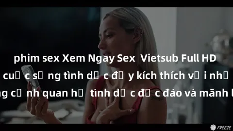 phim sex Xem Ngay Sex  Vietsub Full HD - Cùng trải nghiệm cuộc sống tình dục đầy kích thích với những cảnh quan hệ tình dục độc đáo và mãnh liệt trong bộ phim này!