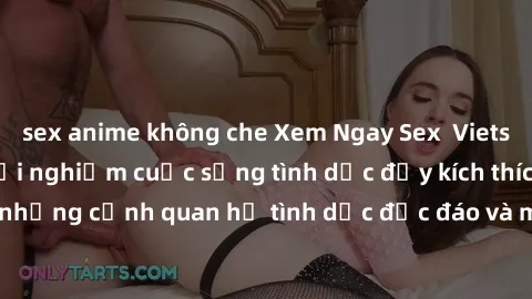 sex anime không che Xem Ngay Sex  Vietsub Full HD - Cùng trải nghiệm cuộc sống tình dục đầy kích thích với những cảnh quan hệ tình dục độc đáo và mãnh liệt trong bộ phim này!