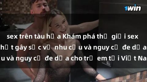 sex trên tàu hỏa Khám phá thế giới sex loli Việt Nam: Sự thật gây sốc về nhu cầu và nguy cơ đe dọa cho trẻ em tại Việt Nam