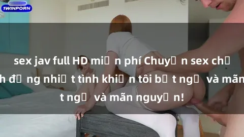sex jav full HD miễn phí Chuyện sex chị dâu: hành động nhiệt tình khiến tôi bất ngờ và mãn nguyện!