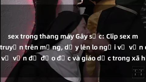 sex trong thang máy Gây sốc: Clip sex mẹ con Việt Nam lan truyền trên mạng, dấy lên lo ngại về vấn đề đạo đức và giáo dục trong xã hội hiện nay.