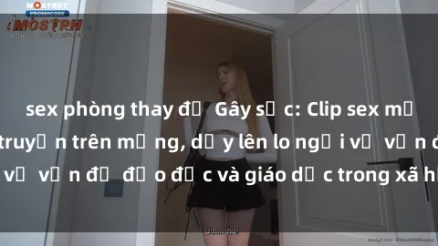 sex phòng thay đồ Gây sốc: Clip sex mẹ con Việt Nam lan truyền trên mạng, dấy lên lo ngại về vấn đề đạo đức và giáo dục trong xã hội hiện nay.