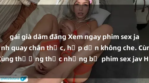 gái già dâm đãng Xem ngay phim sex jav HD với những cảnh quay chân thực, hấp dẫn không che. Cùng thưởng thức những bộ phim sex jav HD hot nhất hiện nay!