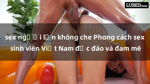 sex người lớn không che Phong cách sex sinh viên Việt Nam độc đáo và đam mê